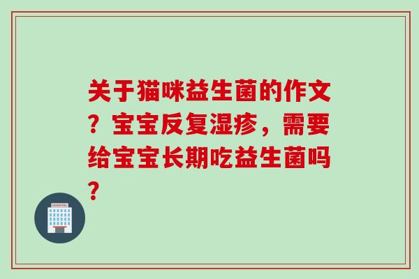 关于猫咪益生菌的作文？宝宝反复，需要给宝宝长期吃益生菌吗？