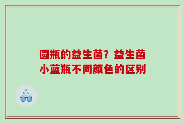 圆瓶的益生菌？益生菌小蓝瓶不同颜色的区别