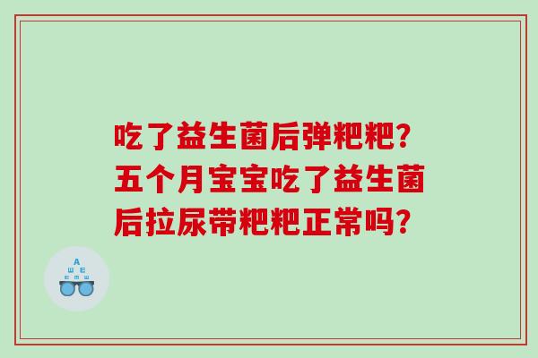 吃了益生菌后弹粑粑？五个月宝宝吃了益生菌后拉尿带粑粑正常吗？
