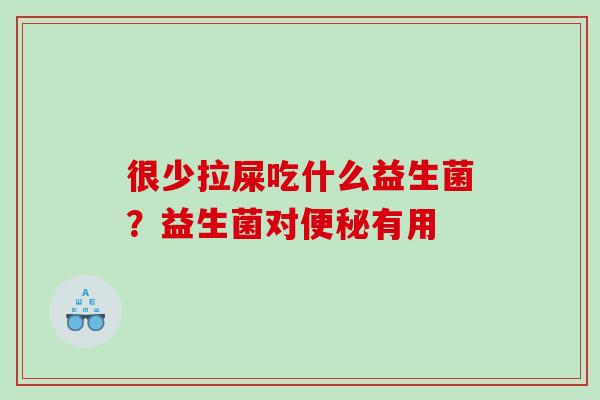 很少拉屎吃什么益生菌?益生菌对有用 很少拉屎吃什么益生菌?益生菌对有用