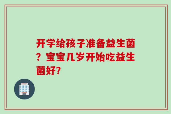 开学给孩子准备益生菌？宝宝几岁开始吃益生菌好？