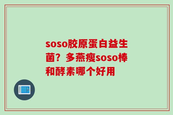 soso胶原蛋白益生菌？多燕瘦soso棒和酵素哪个好用