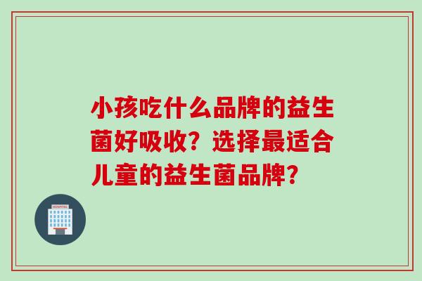 小孩吃什么品牌的益生菌好吸收？选择适合儿童的益生菌品牌？