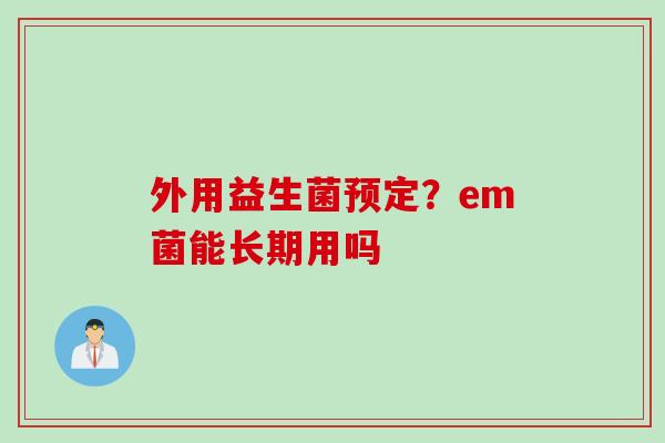 外用益生菌预定？em菌能长期用吗
