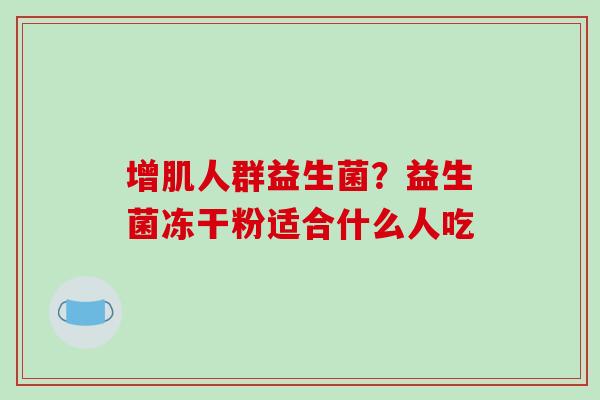 增肌人群益生菌？益生菌冻干粉适合什么人吃