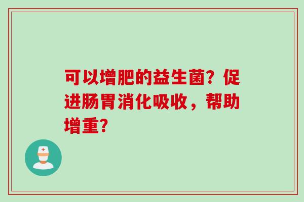 可以增肥的益生菌？促进肠胃消化吸收，帮助增重？