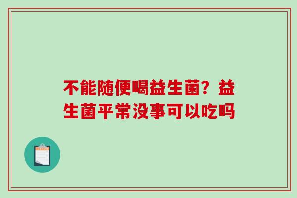 不能随便喝益生菌？益生菌平常没事可以吃吗