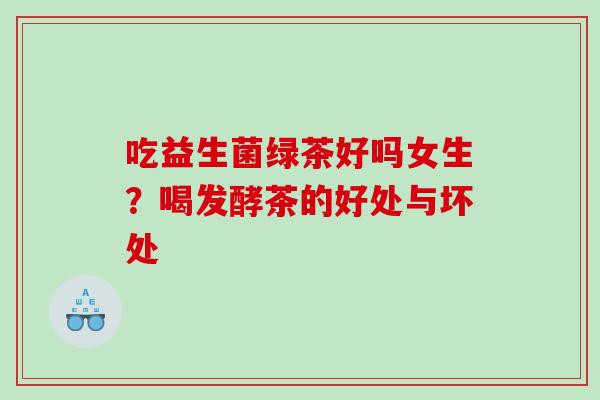 吃益生菌绿茶好吗女生？喝发酵茶的好处与坏处