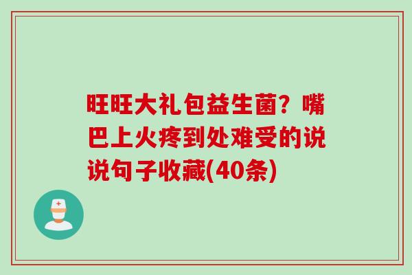 旺旺大礼包益生菌？嘴巴上火疼到处难受的说说句子收藏(40条)