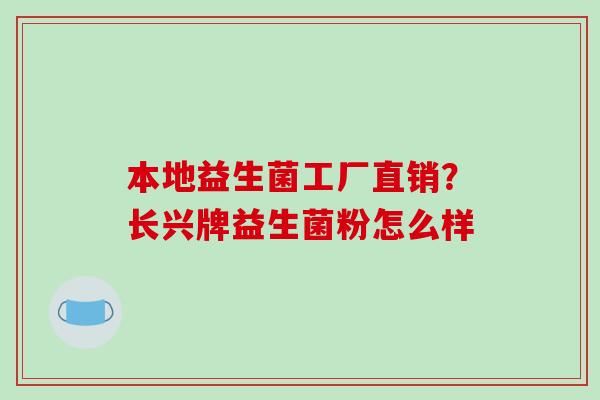 本地益生菌工厂直销？长兴牌益生菌粉怎么样