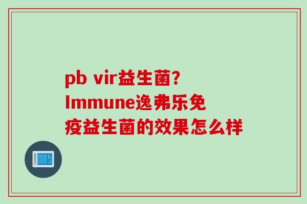 pb vir益生菌？Immune逸弗乐益生菌的效果怎么样