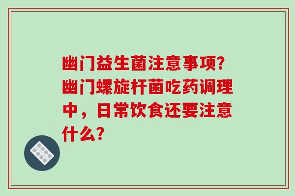 幽门益生菌注意事项？幽门螺旋杆菌吃药调理中，日常饮食还要注意什么？