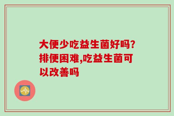 大便少吃益生菌好吗？排便困难,吃益生菌可以改善吗