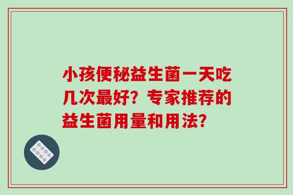 小孩便秘益生菌一天吃几次最好？专家推荐的益生菌用量和用法？
