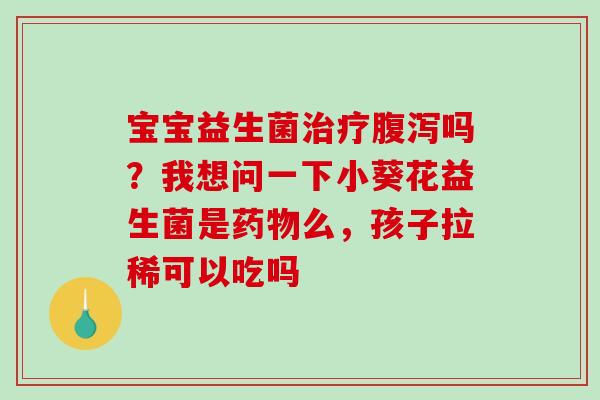 宝宝益生菌吗？我想问一下小葵花益生菌是么，孩子拉稀可以吃吗