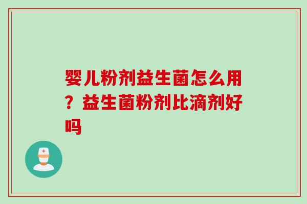 婴儿粉剂益生菌怎么用？益生菌粉剂比滴剂好吗