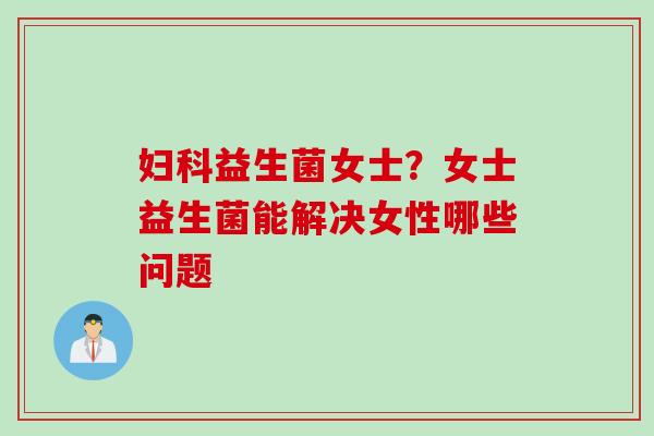 益生菌女士？女士益生菌能解决女性哪些问题