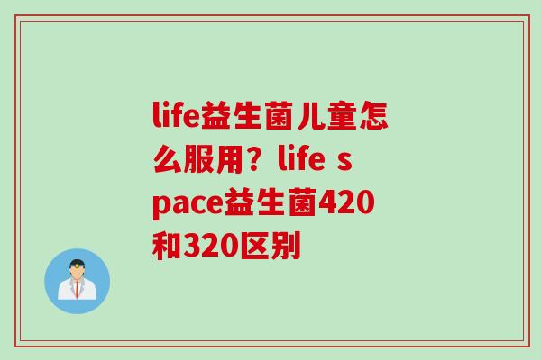 life益生菌儿童怎么服用？life space益生菌420和320区别