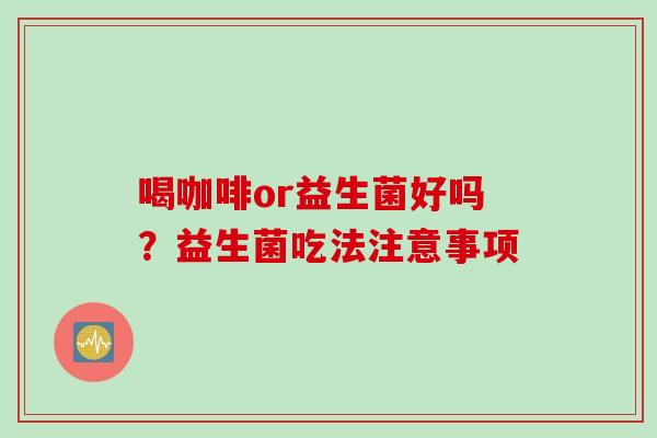 喝咖啡or益生菌好吗？益生菌吃法注意事项