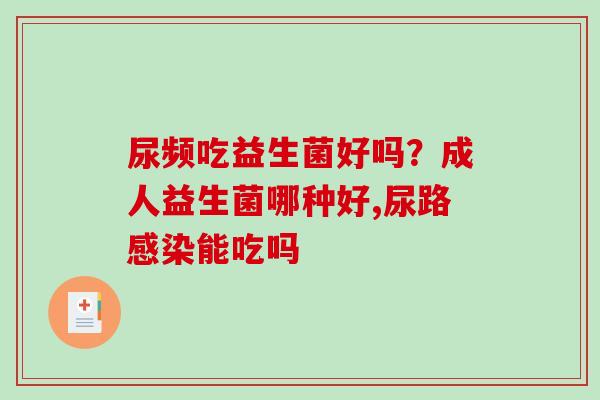 尿频吃益生菌好吗？成人益生菌哪种好,尿路感染能吃吗