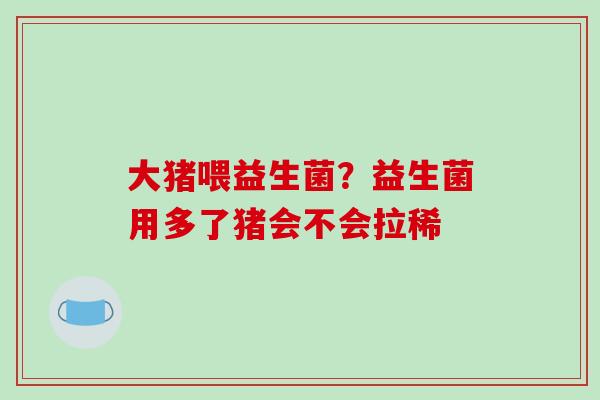 大猪喂益生菌？益生菌用多了猪会不会拉稀