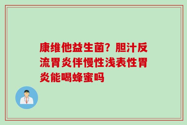 康维他益生菌？胆汁反流伴慢性浅表性能喝蜂蜜吗