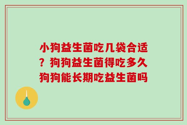 小狗益生菌吃几袋合适？狗狗益生菌得吃多久狗狗能长期吃益生菌吗