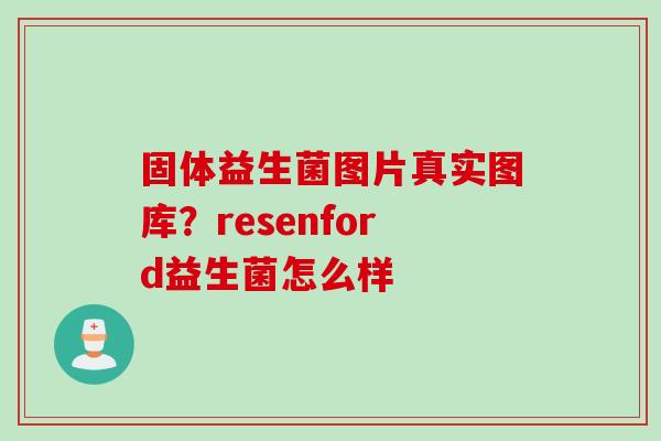 固体益生菌图片真实图库？resenford益生菌怎么样