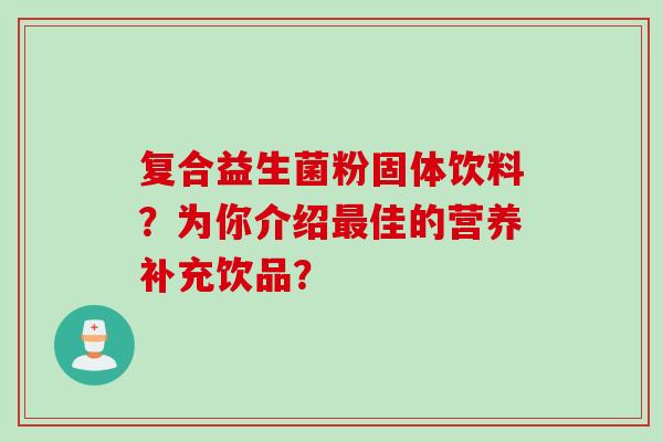 复合益生菌粉固体饮料？为你介绍最佳的营养补充饮品？