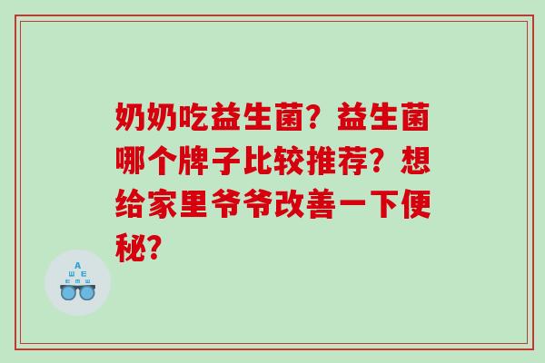 奶奶吃益生菌？益生菌哪个牌子比较推荐？想给家里爷爷改善一下便秘？