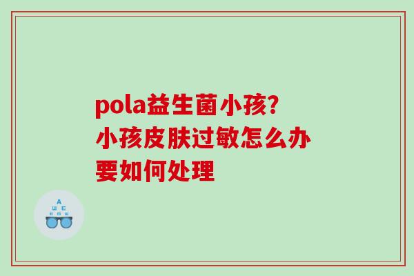 pola益生菌小孩？小孩皮肤过敏怎么办 要如何处理