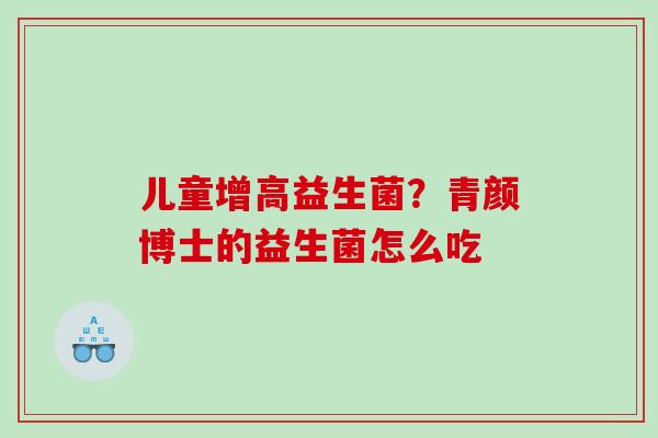 儿童增高益生菌？青颜博士的益生菌怎么吃