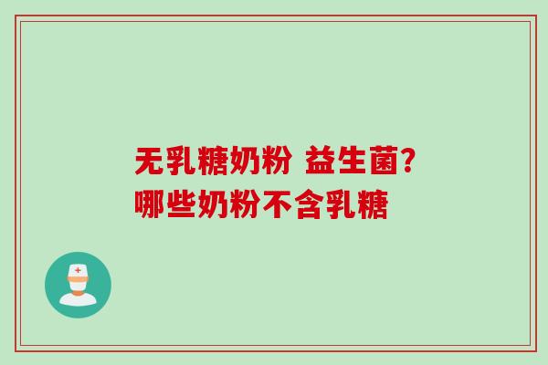 无乳糖奶粉 益生菌?哪些奶粉不含乳糖 无乳糖奶粉 益生菌?哪些奶粉不含乳糖