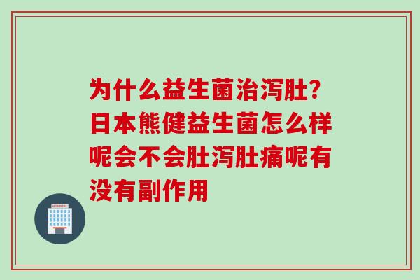 为什么益生菌泻肚？日本熊健益生菌怎么样呢会不会肚泻肚痛呢有没有副作用