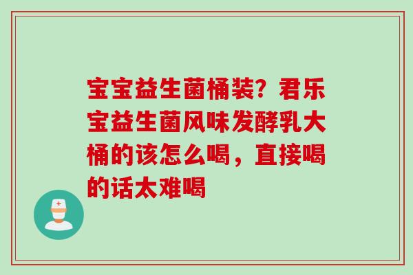 宝宝益生菌桶装？君乐宝益生菌风味发酵乳大桶的该怎么喝，直接喝的话太难喝