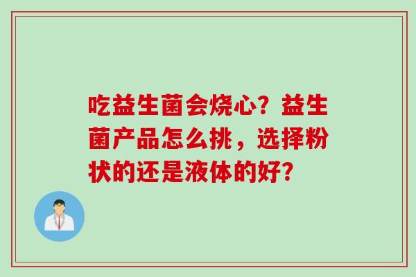 吃益生菌会烧心？益生菌产品怎么挑，选择粉状的还是液体的好？