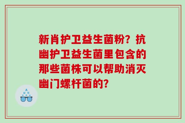 新肖护卫益生菌粉？抗幽护卫益生菌里包含的那些菌株可以帮助消灭幽门螺杆菌的？