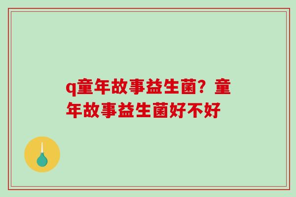 q童年故事益生菌？童年故事益生菌好不好