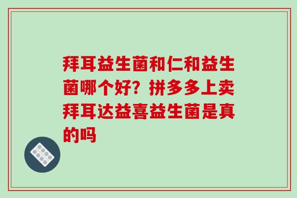 拜耳益生菌和仁和益生菌哪个好？拼多多上卖拜耳达益喜益生菌是真的吗