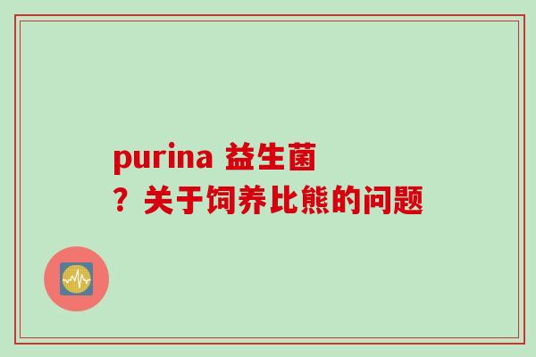 purina 益生菌？关于饲养比熊的问题