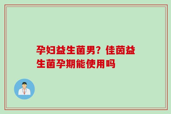 孕妇益生菌男？佳茵益生菌孕期能使用吗