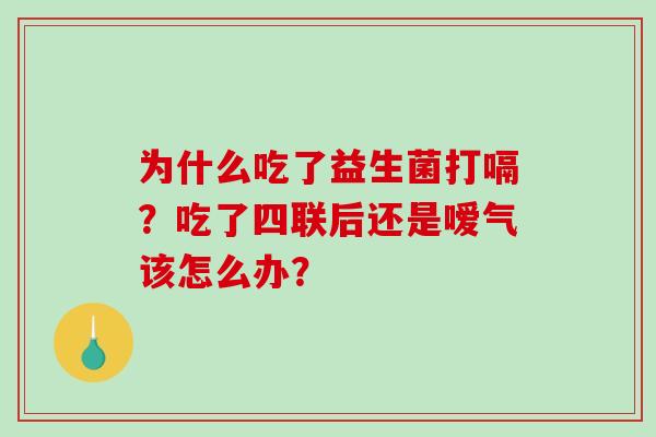 为什么吃了益生菌打嗝？吃了四联后还是嗳气该怎么办？