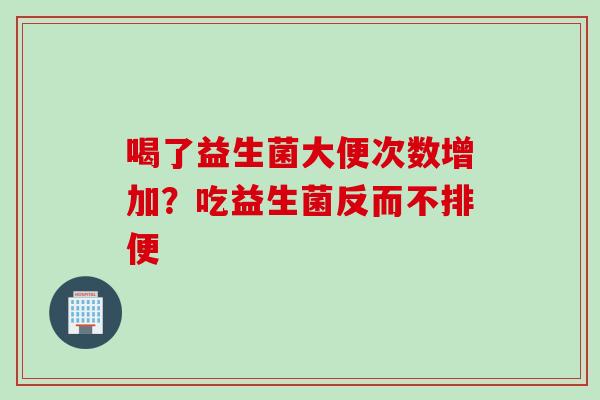 喝了益生菌大便次数增加？吃益生菌反而不排便