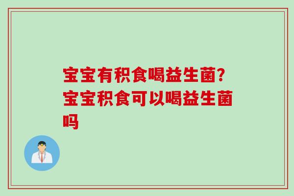 宝宝有积食喝益生菌？宝宝积食可以喝益生菌吗