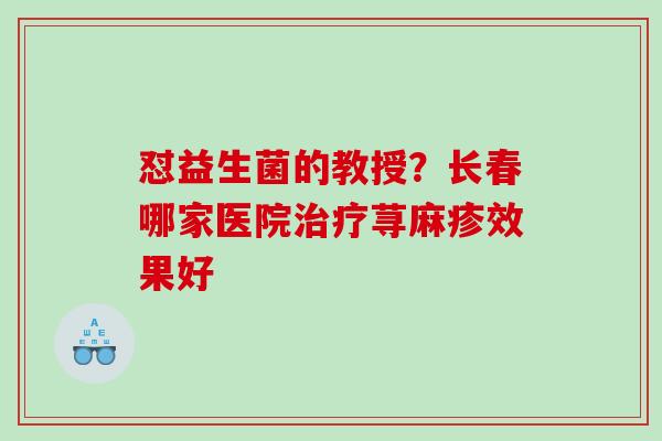 怼益生菌的教授？长春哪家医院荨麻疹效果好