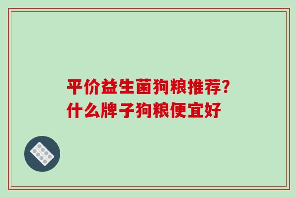 平价益生菌狗粮推荐？什么牌子狗粮便宜好