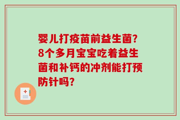 婴儿打疫苗前益生菌？8个多月宝宝吃着益生菌和补钙的冲剂能打预防针吗？