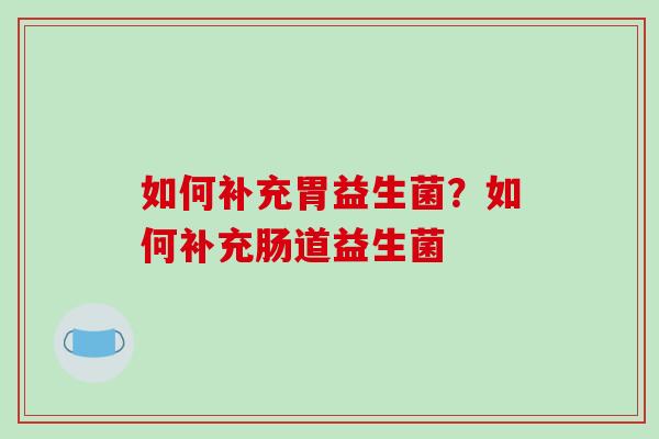 如何补充胃益生菌？如何补充肠道益生菌