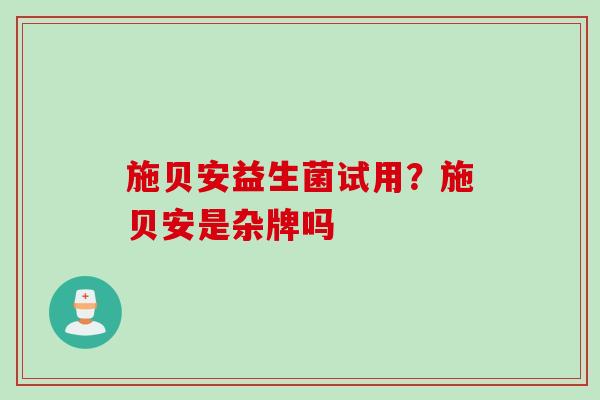 施贝安益生菌试用？施贝安是杂牌吗