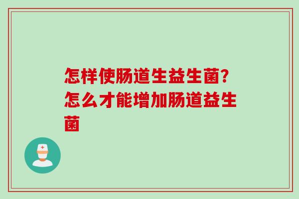 怎样使肠道生益生菌？怎么才能增加肠道益生菌